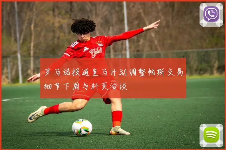 罗马诺报道皇马计划调整帕斯交易细节下周与科莫洽谈