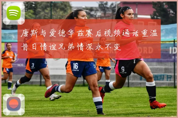 唐斯与爱德华兹赛后视频通话重温昔日情谊兄弟情深永不变