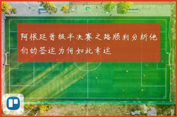 阿根廷晋级半决赛之路顺利分析他们的签运为何如此幸运