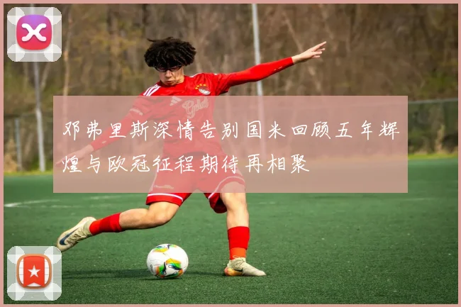 邓弗里斯深情告别国米回顾五年辉煌与欧冠征程期待再相聚