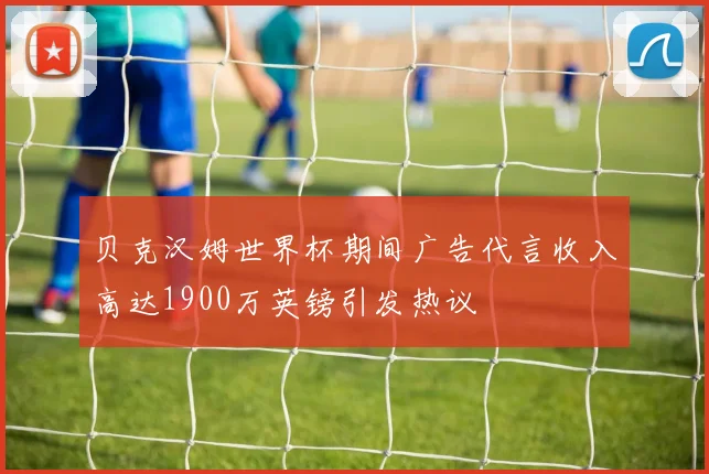 贝克汉姆世界杯期间广告代言收入高达1900万英镑引发热议