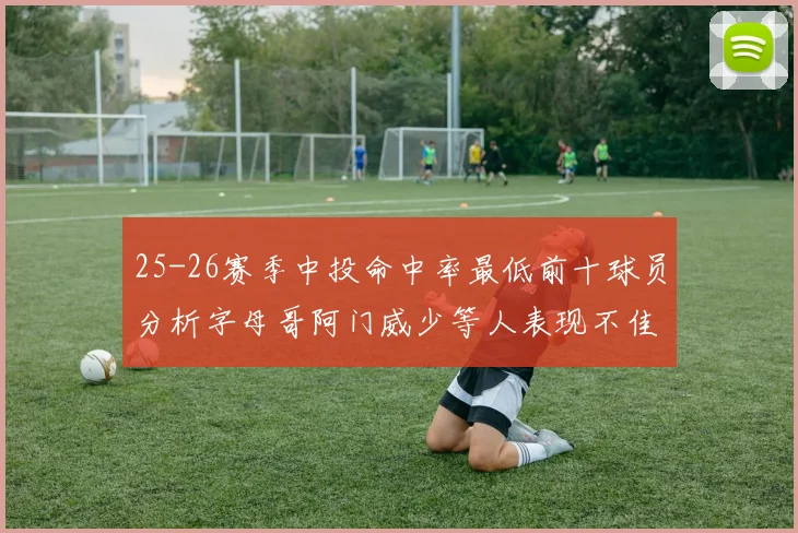 25-26赛季中投命中率最低前十球员分析字母哥阿门威少等人表现不佳
