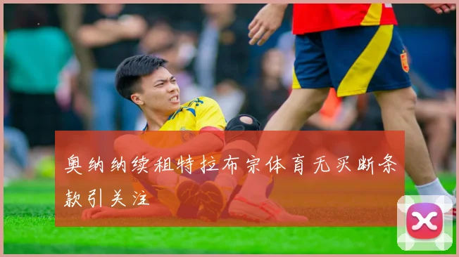 奥纳纳续租特拉布宗体育无买断条款引关注