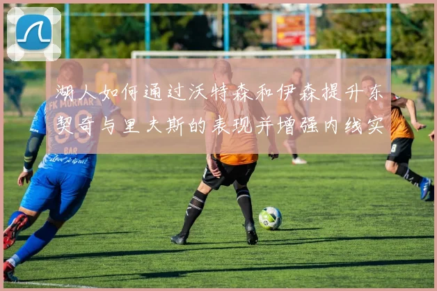 湖人如何通过沃特森和伊森提升东契奇与里夫斯的表现并增强内线实力