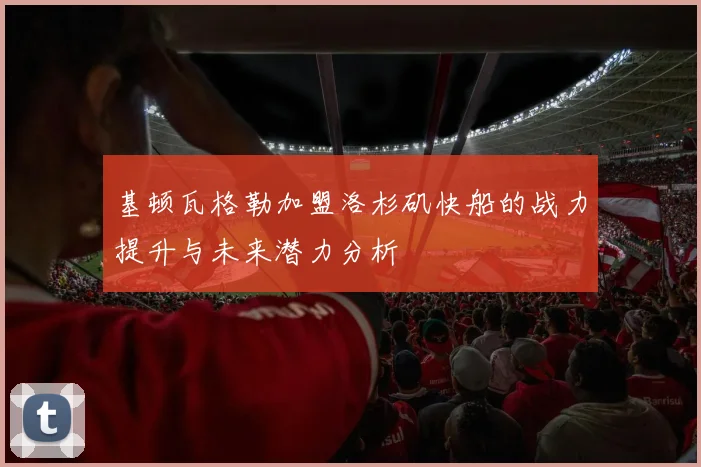 基顿瓦格勒加盟洛杉矶快船的战力提升与未来潜力分析