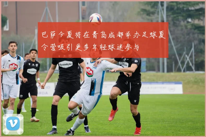 巴萨今夏将在青岛成都举办足球夏令营吸引更多年轻球迷参与