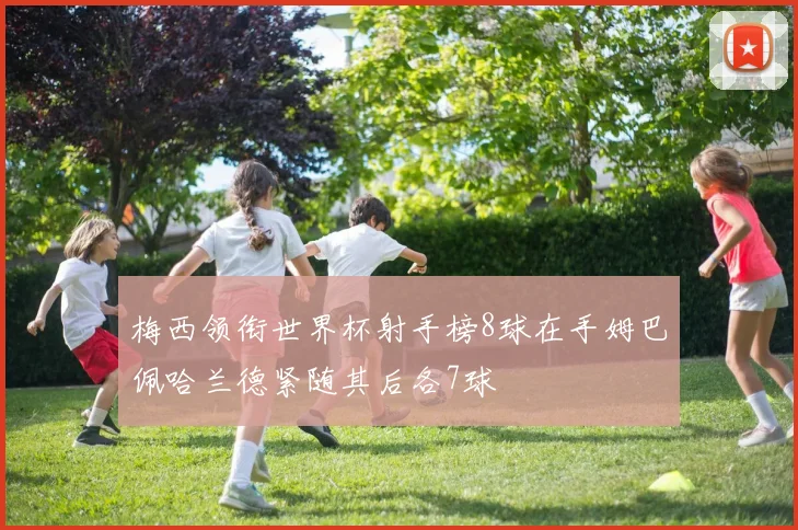 梅西领衔世界杯射手榜8球在手姆巴佩哈兰德紧随其后各7球